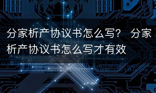 分家析产协议书怎么写？ 分家析产协议书怎么写才有效