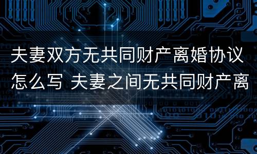 夫妻双方无共同财产离婚协议怎么写 夫妻之间无共同财产离婚协议怎么写