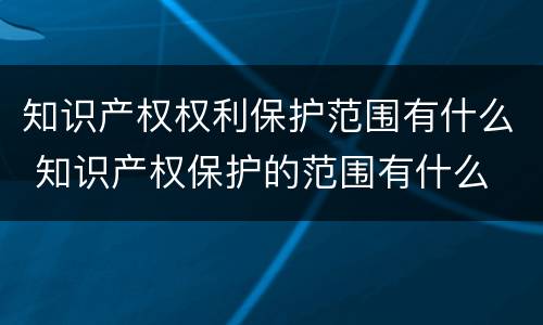 知识产权权利保护范围有什么 知识产权保护的范围有什么