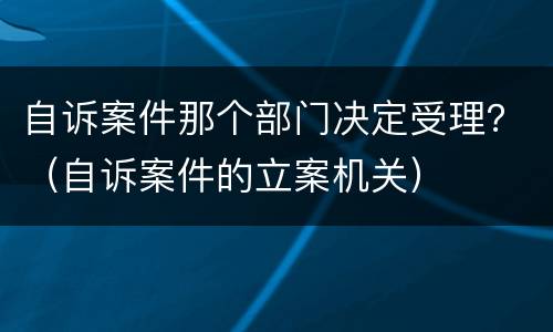 自诉案件那个部门决定受理？（自诉案件的立案机关）