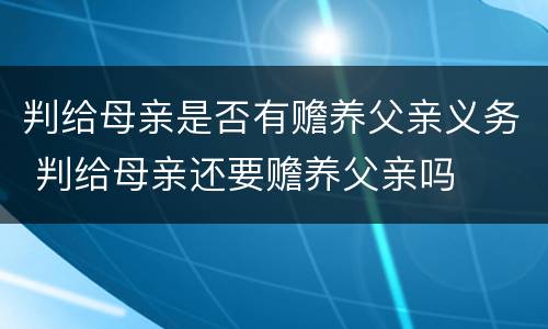 判给母亲是否有赡养父亲义务 判给母亲还要赡养父亲吗