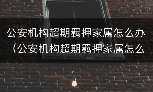 公安机构超期羁押家属怎么办（公安机构超期羁押家属怎么办手续）