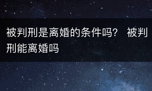 被判刑是离婚的条件吗？ 被判刑能离婚吗