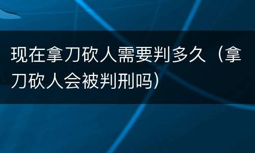 现在拿刀砍人需要判多久（拿刀砍人会被判刑吗）