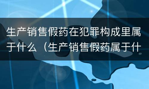 生产销售假药在犯罪构成里属于什么（生产销售假药属于什么犯罪类型）