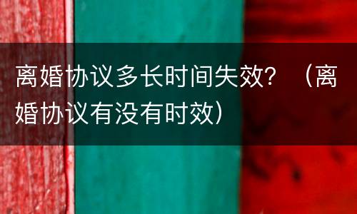 离婚协议多长时间失效？（离婚协议有没有时效）