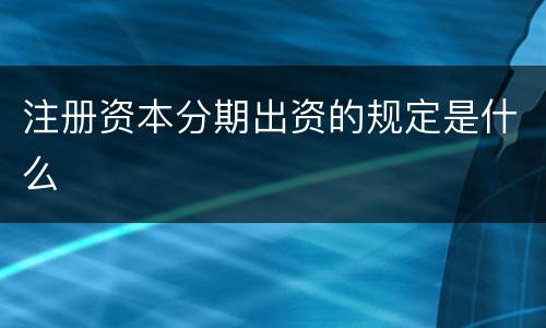 注册资本分期出资的规定是什么