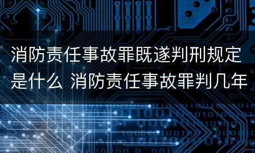 消防责任事故罪既遂判刑规定是什么 消防责任事故罪判几年