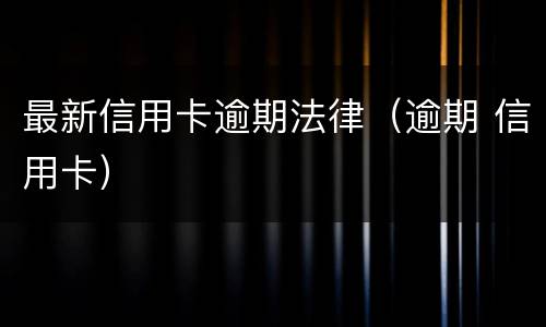 最新信用卡逾期法律（逾期 信用卡）