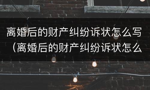 离婚后的财产纠纷诉状怎么写（离婚后的财产纠纷诉状怎么写才有效）