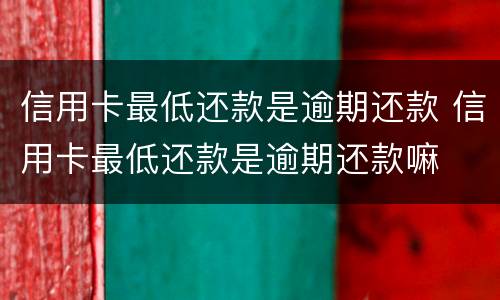 信用卡最低还款是逾期还款 信用卡最低还款是逾期还款嘛