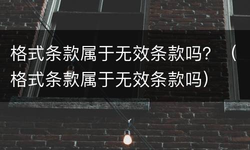 格式条款属于无效条款吗？（格式条款属于无效条款吗）