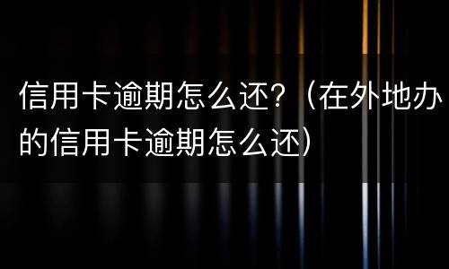 信用卡逾期怎么还?（在外地办的信用卡逾期怎么还）