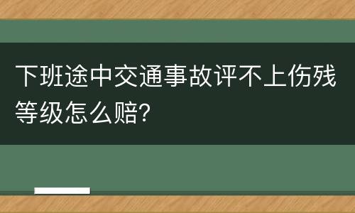 下班途中交通事故评不上伤残等级怎么赔？