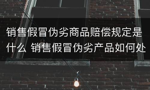 销售假冒伪劣商品赔偿规定是什么 销售假冒伪劣产品如何处罚