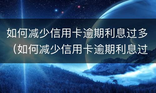 如何减少信用卡逾期利息过多（如何减少信用卡逾期利息过多呢）