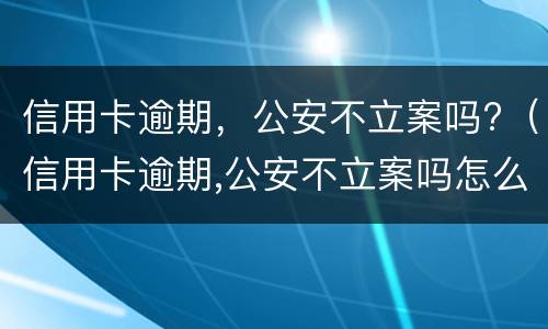 信用卡逾期，公安不立案吗?（信用卡逾期,公安不立案吗怎么办）