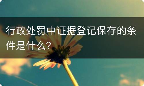 行政处罚中证据登记保存的条件是什么？