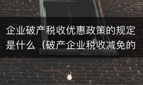 企业破产税收优惠政策的规定是什么（破产企业税收减免的法律规定）