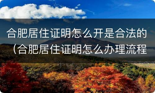 合肥居住证明怎么开是合法的（合肥居住证明怎么办理流程）