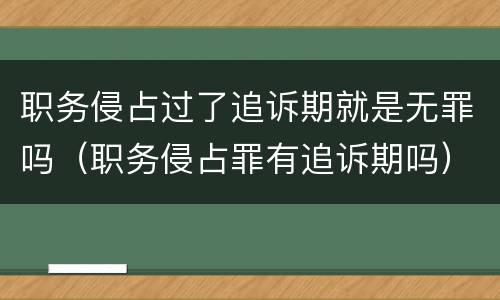 职务侵占过了追诉期就是无罪吗（职务侵占罪有追诉期吗）