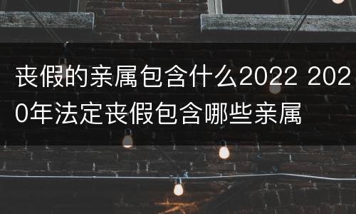 丧假的亲属包含什么2022 2020年法定丧假包含哪些亲属