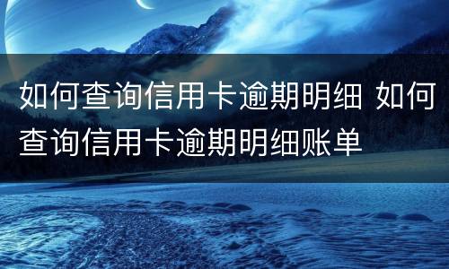 如何查询信用卡逾期明细 如何查询信用卡逾期明细账单