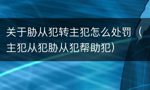 关于胁从犯转主犯怎么处罚（主犯从犯胁从犯帮助犯）