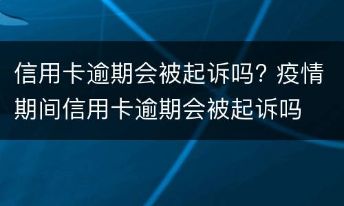 信用卡逾期会被起诉吗? 疫情期间信用卡逾期会被起诉吗