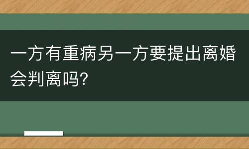 一方有重病另一方要提出离婚会判离吗？