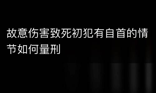 故意伤害致死初犯有自首的情节如何量刑