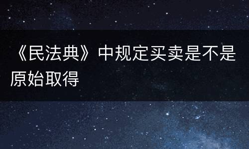 《民法典》中规定买卖是不是原始取得