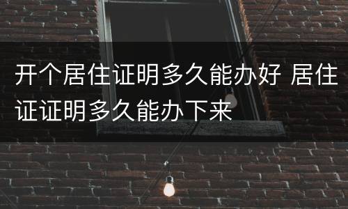 开个居住证明多久能办好 居住证证明多久能办下来