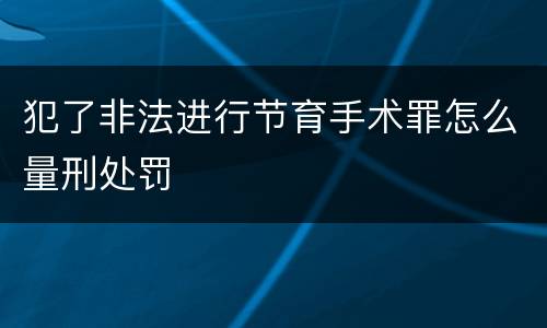 犯了非法进行节育手术罪怎么量刑处罚