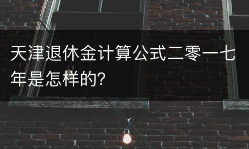 天津退休金计算公式二零一七年是怎样的？