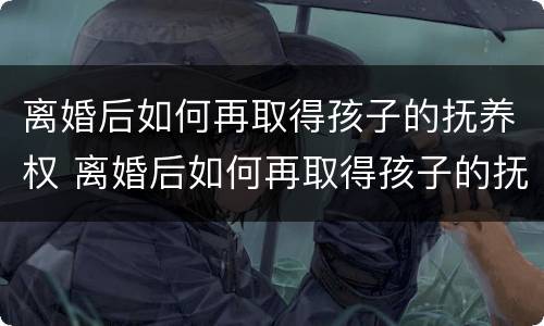 离婚后如何再取得孩子的抚养权 离婚后如何再取得孩子的抚养权呢