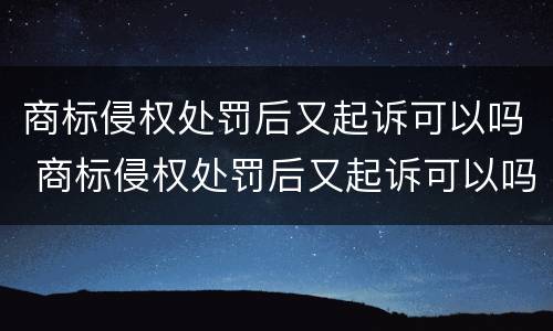 商标侵权处罚后又起诉可以吗 商标侵权处罚后又起诉可以吗怎么办