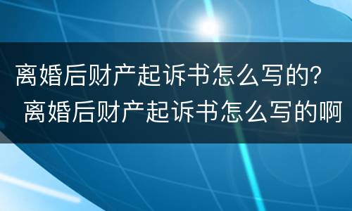 离婚后财产起诉书怎么写的？ 离婚后财产起诉书怎么写的啊