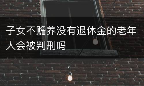 子女不赡养没有退休金的老年人会被判刑吗