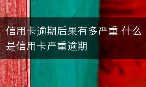 信用卡逾期后果有多严重 什么是信用卡严重逾期