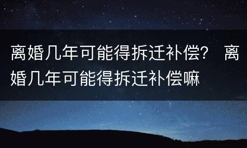 离婚几年可能得拆迁补偿？ 离婚几年可能得拆迁补偿嘛