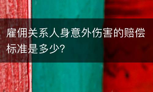 雇佣关系人身意外伤害的赔偿标准是多少？