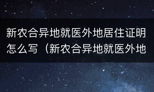 新农合异地就医外地居住证明怎么写（新农合异地就医外地居住证明怎么写的）