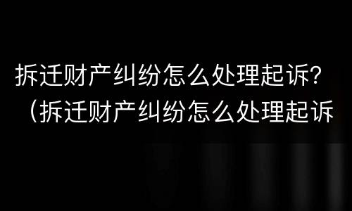 拆迁财产纠纷怎么处理起诉？（拆迁财产纠纷怎么处理起诉书）