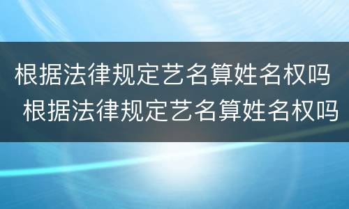 根据法律规定艺名算姓名权吗 根据法律规定艺名算姓名权吗为什么