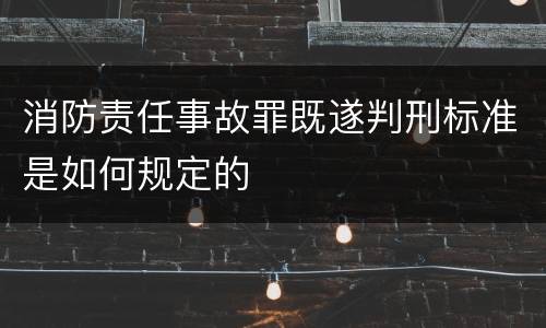 消防责任事故罪既遂判刑标准是如何规定的