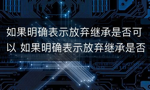 如果明确表示放弃继承是否可以 如果明确表示放弃继承是否可以撤销