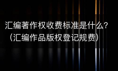 汇编著作权收费标准是什么？（汇编作品版权登记规费）