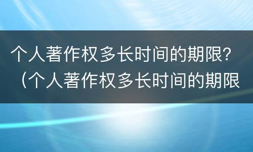 个人著作权多长时间的期限？（个人著作权多长时间的期限可以申请）