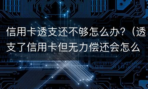 信用卡透支还不够怎么办?（透支了信用卡但无力偿还会怎么样）